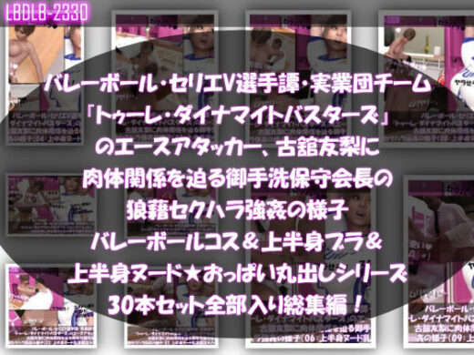 【●500△500】バレーボール・セリエV選手譚・実業団チーム『トゥーレ・ダイナマイトバスターズ』のエースアタッカー、古舘友梨に肉体関係を迫る御手洗保守会長の狼藉セクハラ強●の様子（バレーコス着衣＆ブラジャー＆オッパイ丸出しシリーズ合計30本セット総集編！） - Libido-Labo